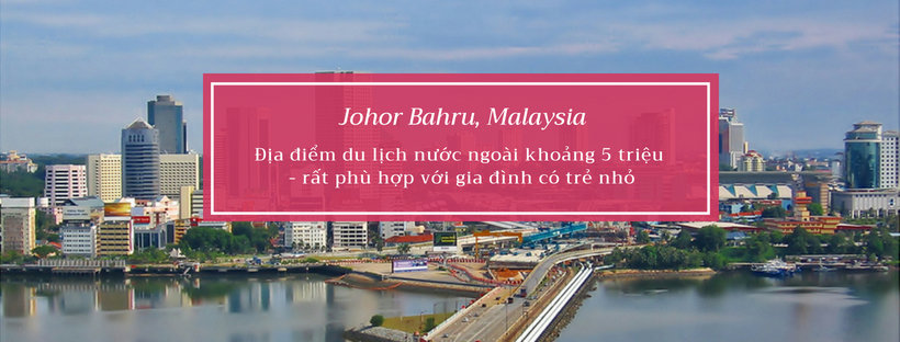 Du lịch Johor Bahru, Malaysia – rất phù hợp cho gia đình có trẻ nhỏ
